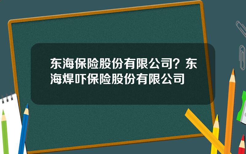 东海保险股份有限公司？东海焊吓保险股份有限公司