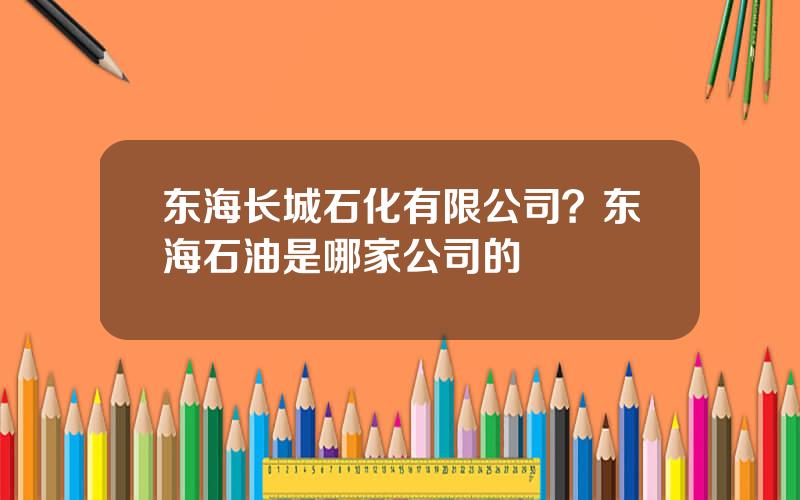 东海长城石化有限公司？东海石油是哪家公司的