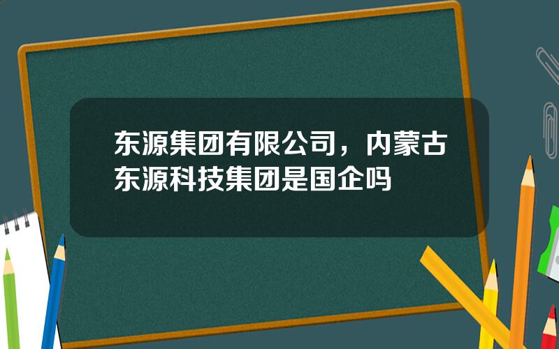 东源集团有限公司，内蒙古东源科技集团是国企吗