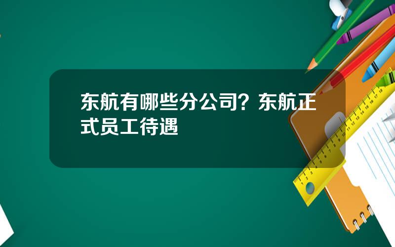 东航有哪些分公司？东航正式员工待遇