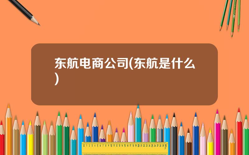 东航电商公司(东航是什么)