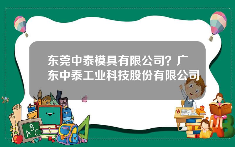 东莞中泰模具有限公司？广东中泰工业科技股份有限公司