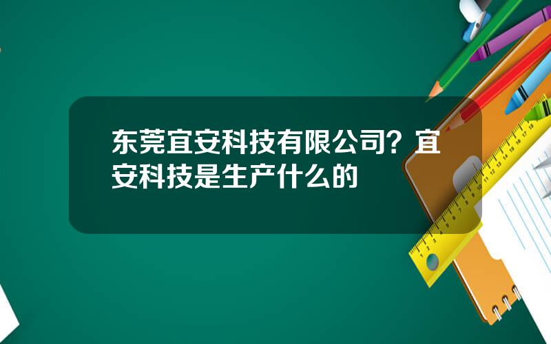 东莞宜安科技有限公司？宜安科技是生产什么的