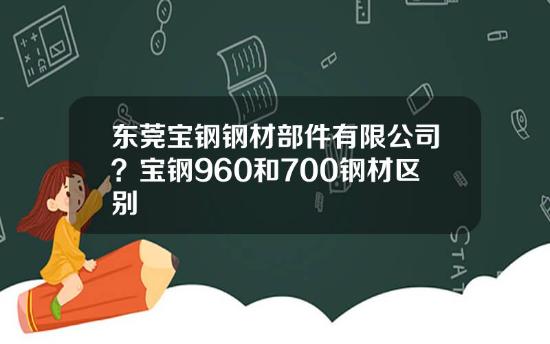 东莞宝钢钢材部件有限公司？宝钢960和700钢材区别