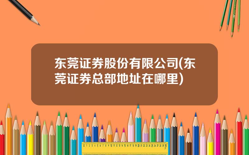 东莞证券股份有限公司(东莞证券总部地址在哪里)