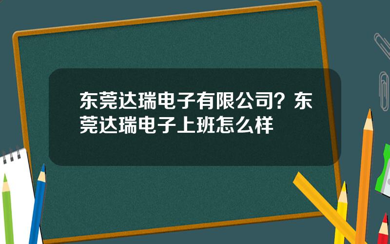 东莞达瑞电子有限公司？东莞达瑞电子上班怎么样