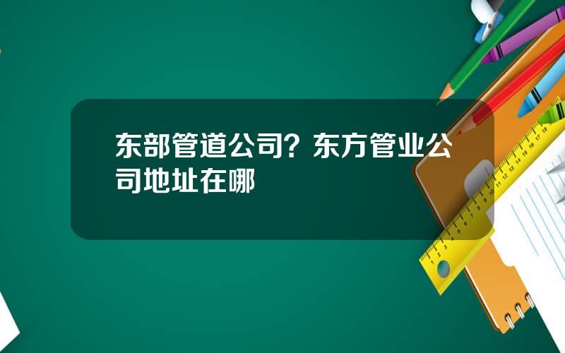 东部管道公司？东方管业公司地址在哪