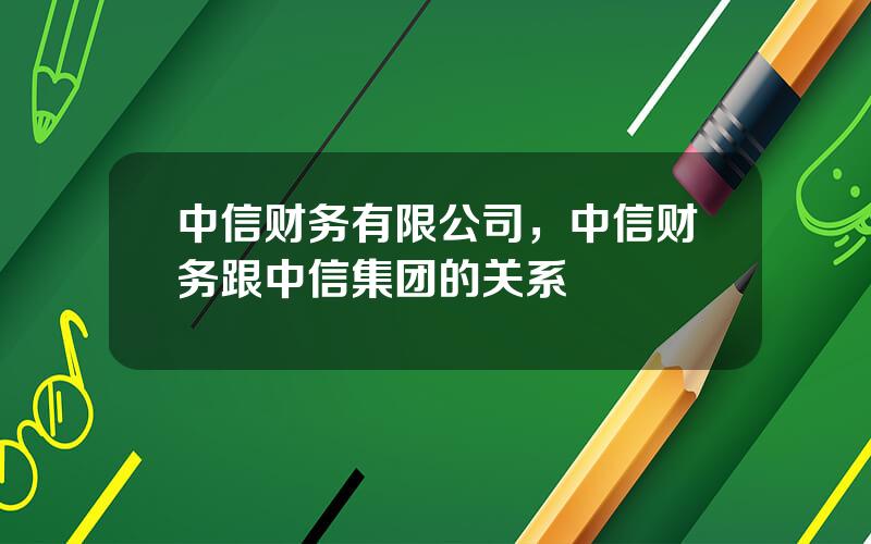 中信财务有限公司，中信财务跟中信集团的关系