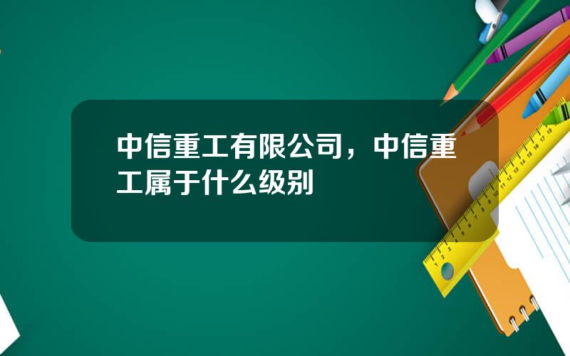 中信重工有限公司，中信重工属于什么级别