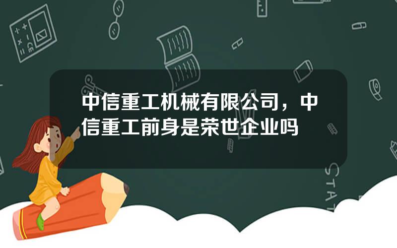 中信重工机械有限公司，中信重工前身是荣世企业吗