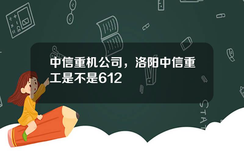 中信重机公司，洛阳中信重工是不是612