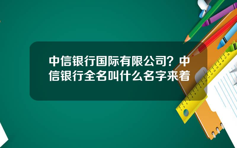 中信银行国际有限公司？中信银行全名叫什么名字来着