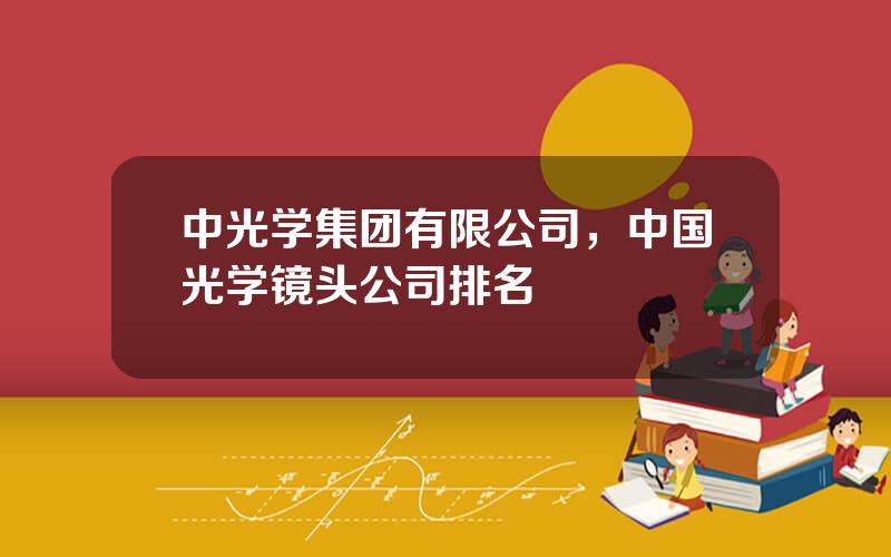 中光学集团有限公司，中国光学镜头公司排名