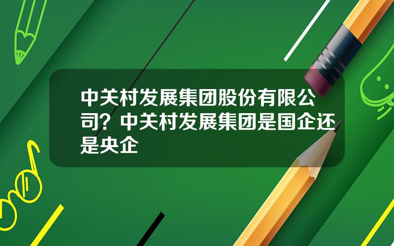 中关村发展集团股份有限公司？中关村发展集团是国企还是央企