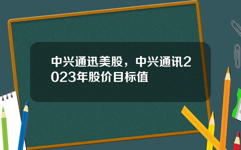 中兴通迅美股，中兴通讯2023年股价目标值