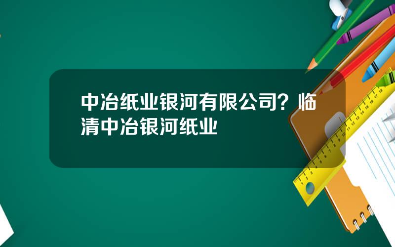 中冶纸业银河有限公司？临清中冶银河纸业