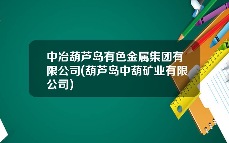 中冶葫芦岛有色金属集团有限公司(葫芦岛中葫矿业有限公司)