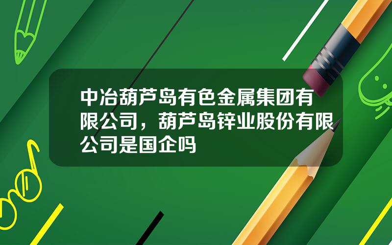 中冶葫芦岛有色金属集团有限公司，葫芦岛锌业股份有限公司是国企吗