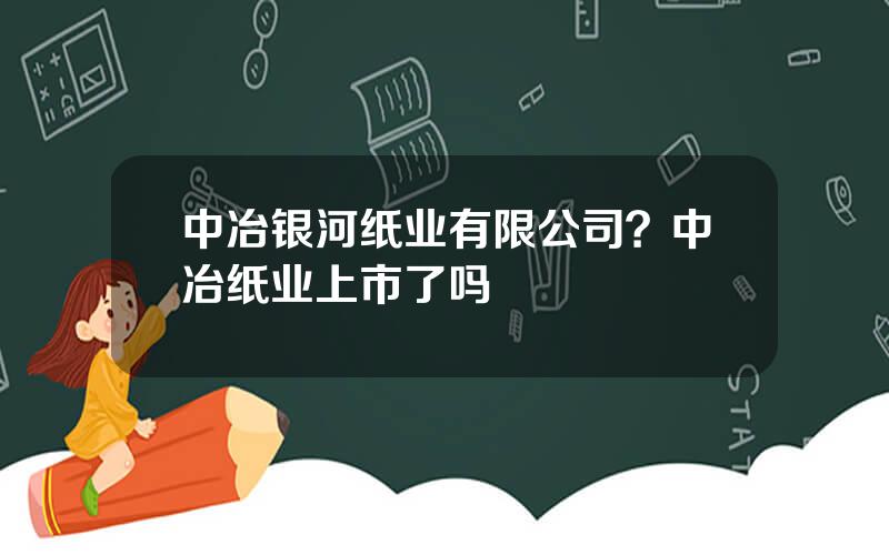 中冶银河纸业有限公司？中冶纸业上市了吗