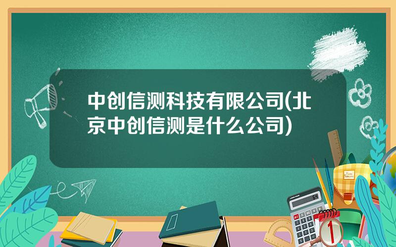 中创信测科技有限公司(北京中创信测是什么公司)