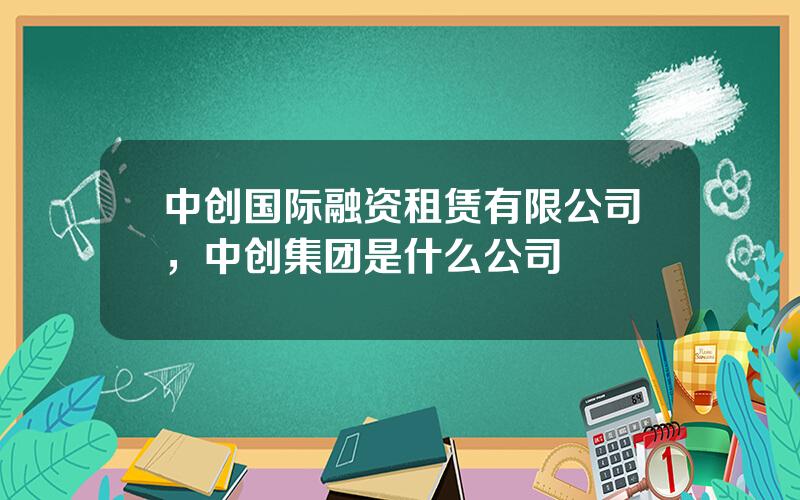 中创国际融资租赁有限公司，中创集团是什么公司