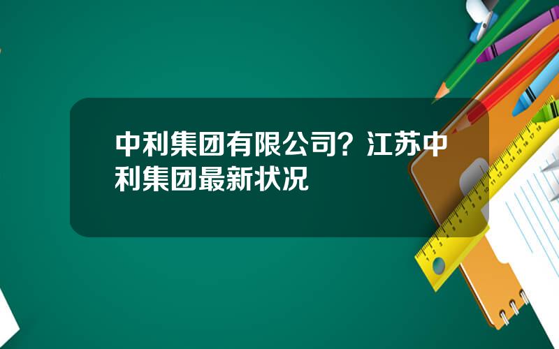 中利集团有限公司？江苏中利集团最新状况