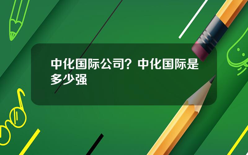 中化国际公司？中化国际是多少强