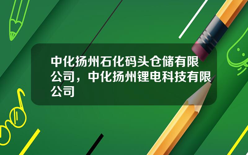 中化扬州石化码头仓储有限公司，中化扬州锂电科技有限公司