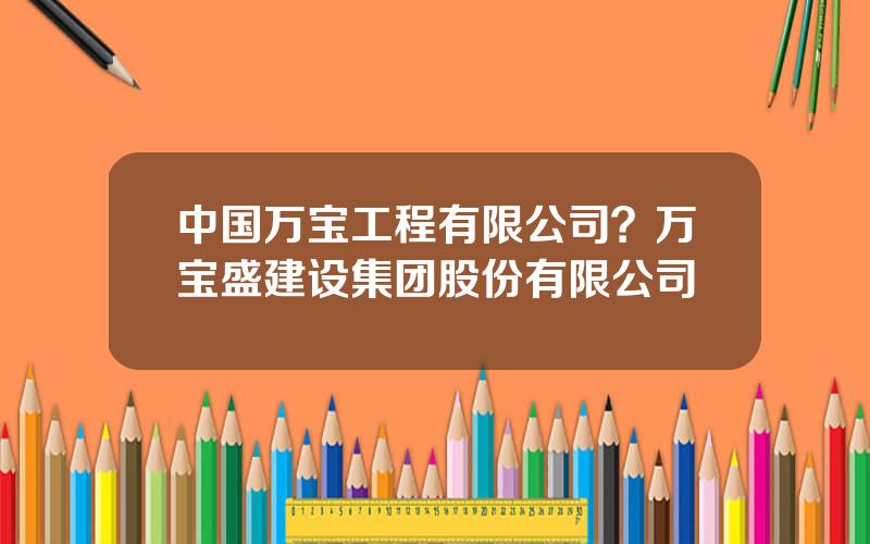 中国万宝工程有限公司？万宝盛建设集团股份有限公司