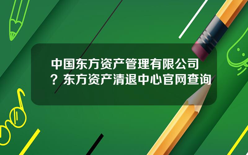 中国东方资产管理有限公司？东方资产清退中心官网查询