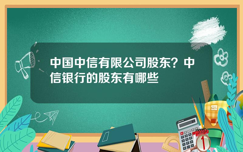 中国中信有限公司股东？中信银行的股东有哪些