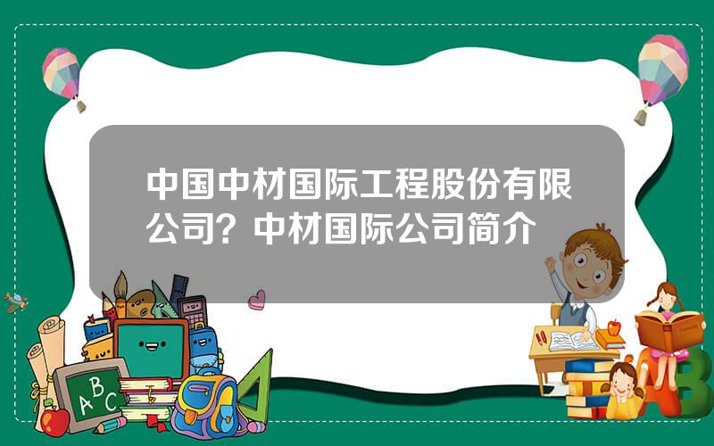 中国中材国际工程股份有限公司？中材国际公司简介