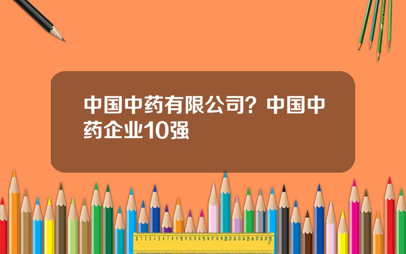 中国中药有限公司？中国中药企业10强