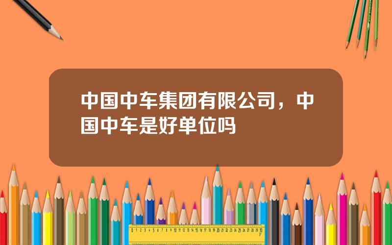 中国中车集团有限公司，中国中车是好单位吗