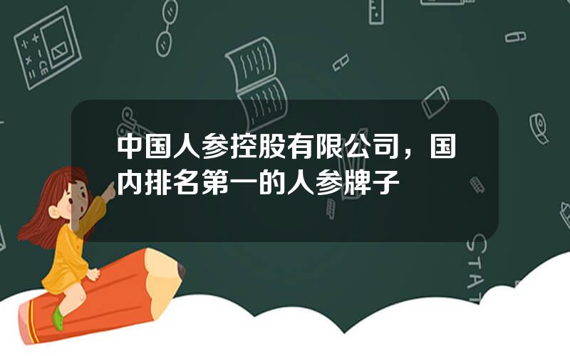 中国人参控股有限公司，国内排名第一的人参牌子