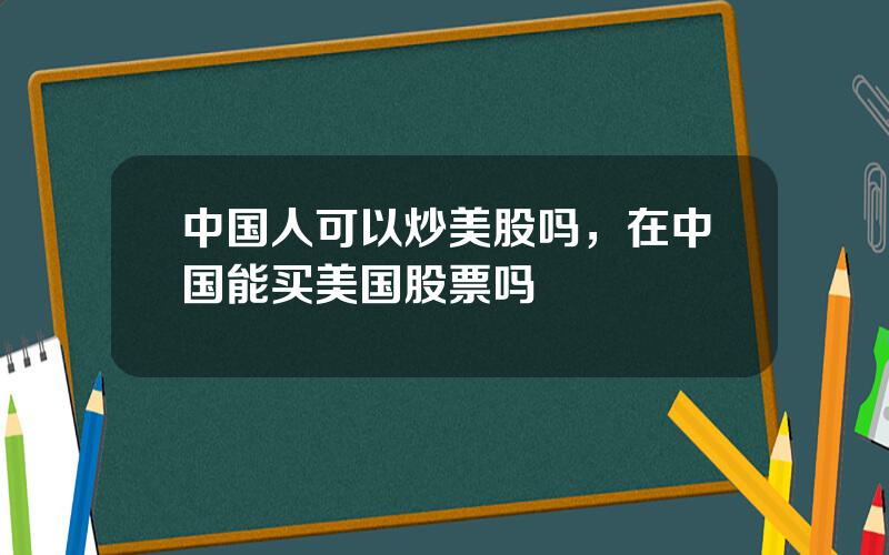 中国人可以炒美股吗，在中国能买美国股票吗