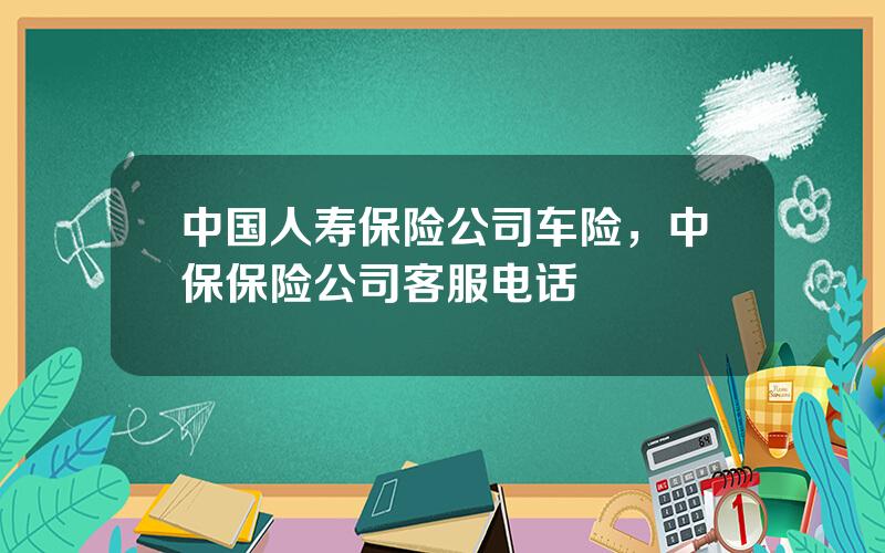 中国人寿保险公司车险，中保保险公司客服电话