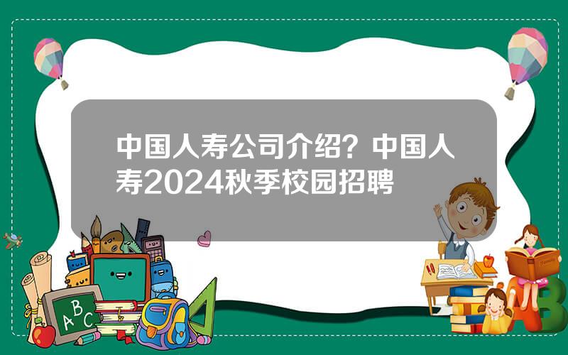 中国人寿公司介绍？中国人寿2024秋季校园招聘