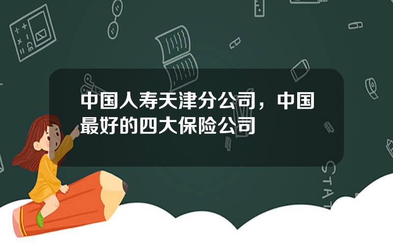 中国人寿天津分公司，中国最好的四大保险公司