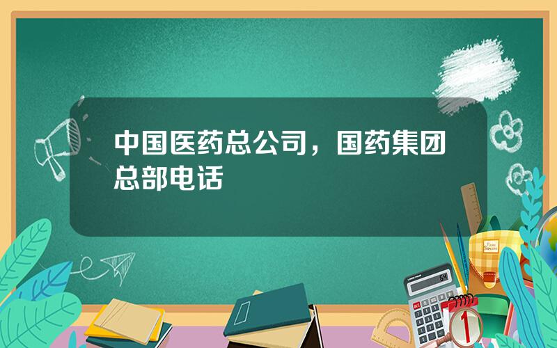 中国医药总公司，国药集团总部电话