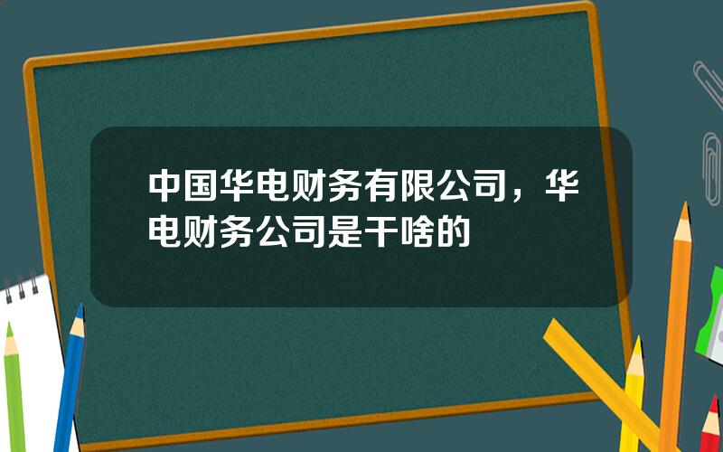 中国华电财务有限公司，华电财务公司是干啥的