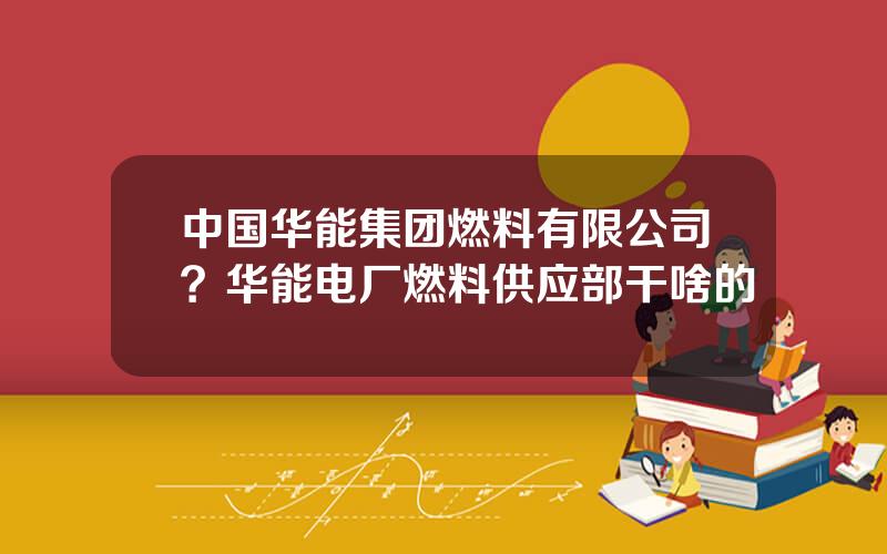 中国华能集团燃料有限公司？华能电厂燃料供应部干啥的