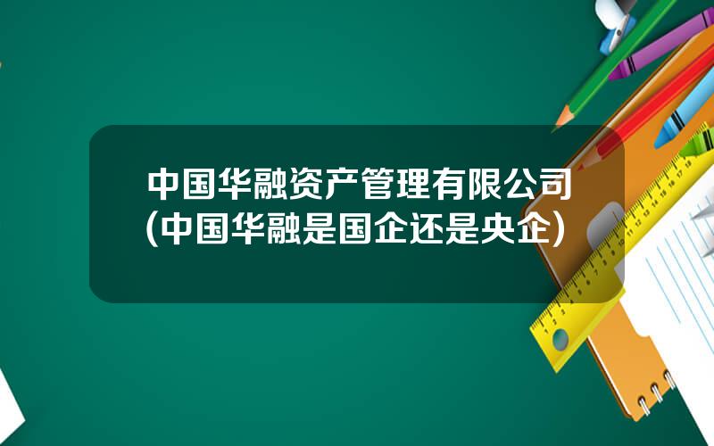 中国华融资产管理有限公司(中国华融是国企还是央企)