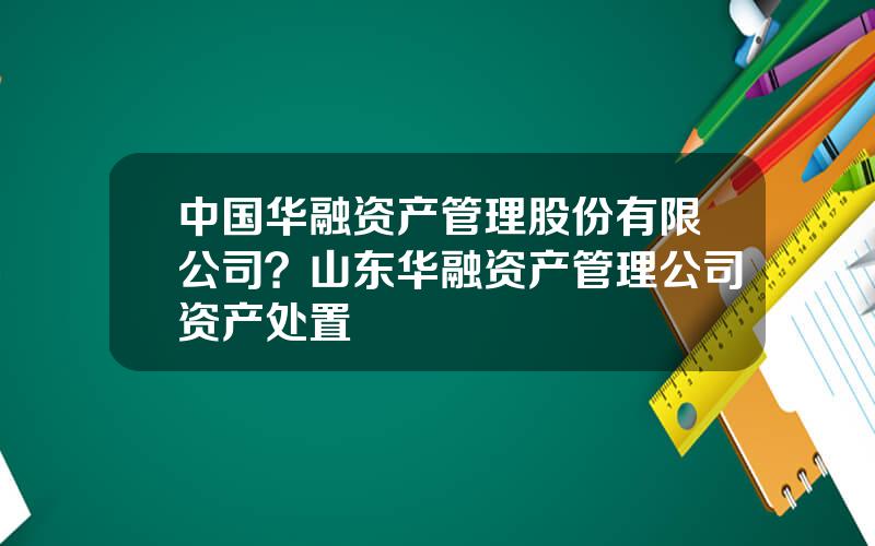 中国华融资产管理股份有限公司？山东华融资产管理公司资产处置