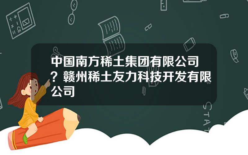 中国南方稀土集团有限公司？赣州稀土友力科技开发有限公司