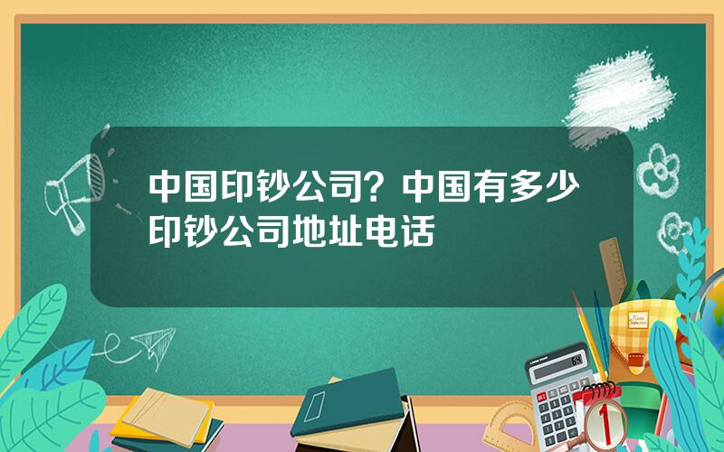 中国印钞公司？中国有多少印钞公司地址电话