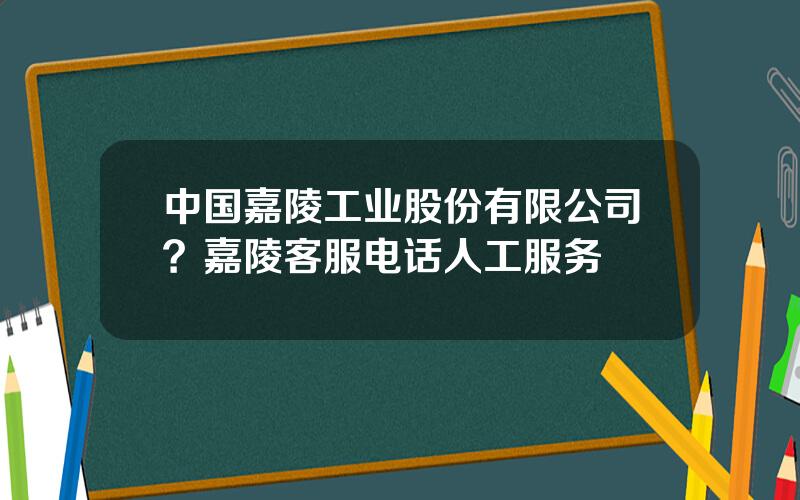 中国嘉陵工业股份有限公司？嘉陵客服电话人工服务