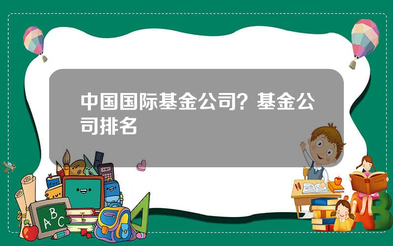 中国国际基金公司？基金公司排名