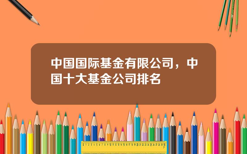 中国国际基金有限公司，中国十大基金公司排名