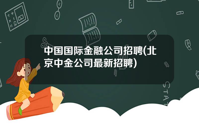 中国国际金融公司招聘(北京中金公司最新招聘)